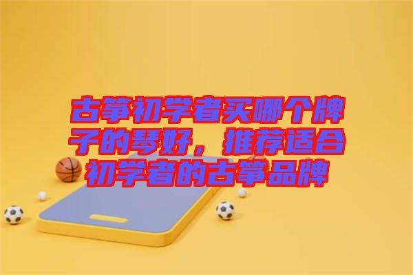 古箏初學(xué)者買哪個(gè)牌子的琴好，推薦適合初學(xué)者的古箏品牌