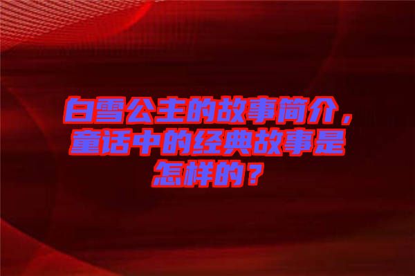 白雪公主的故事簡(jiǎn)介，童話中的經(jīng)典故事是怎樣的？