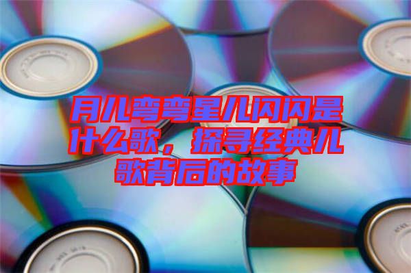 月兒彎彎星兒閃閃是什么歌，探尋經典兒歌背后的故事