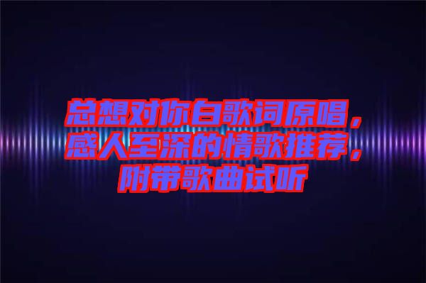 總想對你白歌詞原唱，感人至深的情歌推薦，附帶歌曲試聽