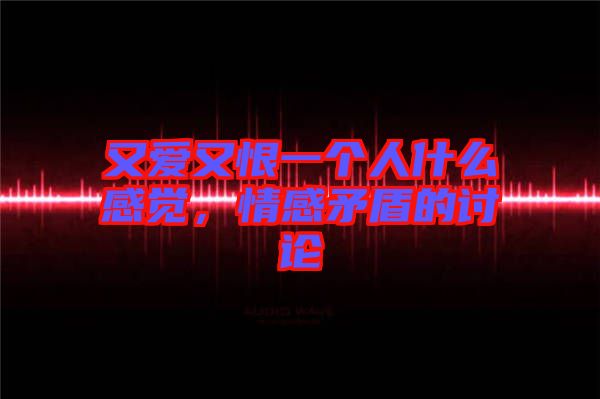 又愛(ài)又恨一個(gè)人什么感覺(jué)，情感矛盾的討論