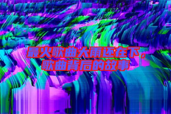 最火歌曲大雨還在下，歌曲背后的故事