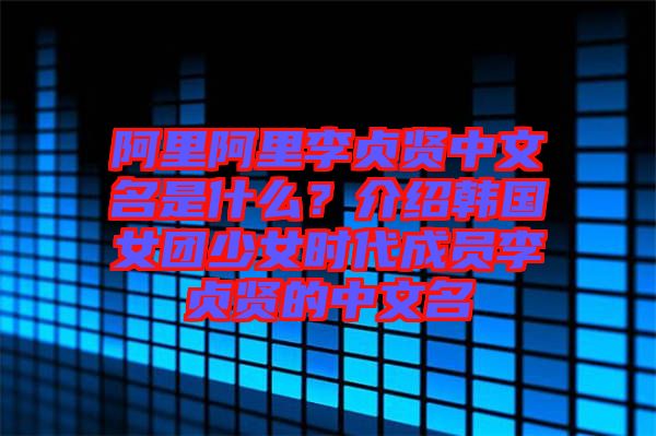 阿里阿里李貞賢中文名是什么？介紹韓國女團(tuán)少女時(shí)代成員李貞賢的中文名