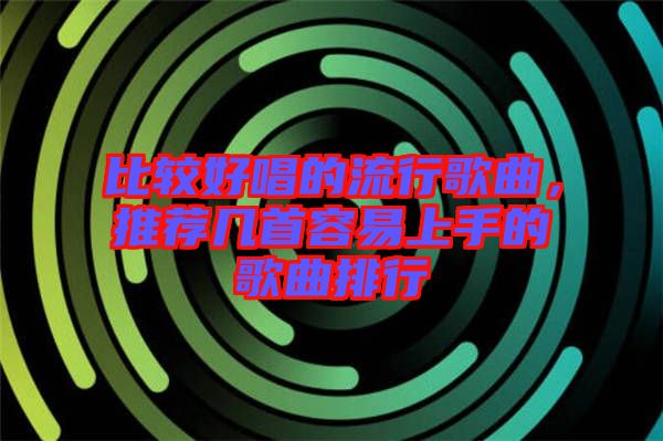比較好唱的流行歌曲，推薦幾首容易上手的歌曲排行
