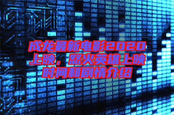 成龍最新電影2020上映，怒火英雄上映時間和劇情介紹