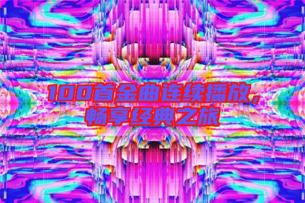 100首金曲連續(xù)播放，暢享經(jīng)典之旅