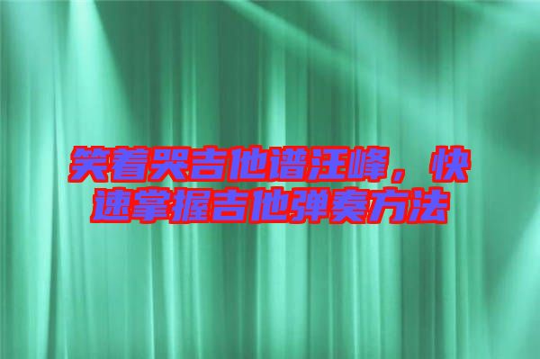 笑著哭吉他譜汪峰，快速掌握吉他彈奏方法