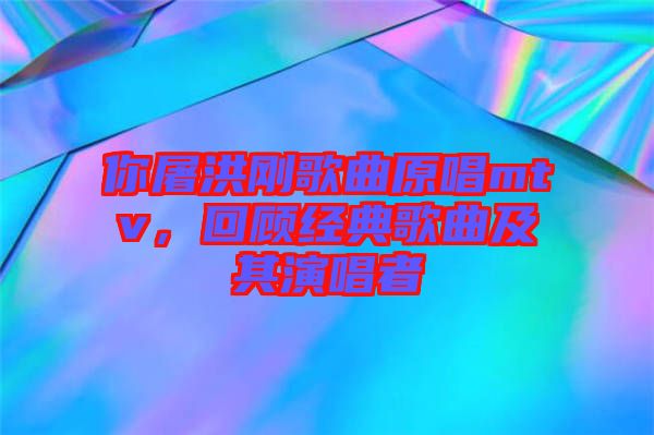 你屠洪剛歌曲原唱mtv，回顧經(jīng)典歌曲及其演唱者