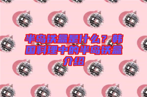 半島鐵盒是什么？韓國(guó)料理中的半島鐵盒介紹