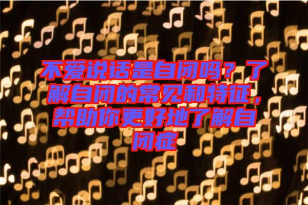 不愛說話是自閉嗎？了解自閉的常見和特征，幫助你更好地了解自閉癥