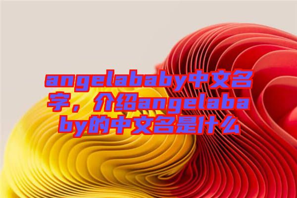 angelababy中文名字，介紹angelababy的中文名是什么
