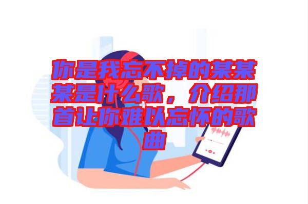 你是我忘不掉的某某某是什么歌，介紹那首讓你難以忘懷的歌曲