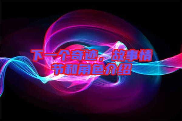 下一個奇跡，故事情節(jié)和角色介紹