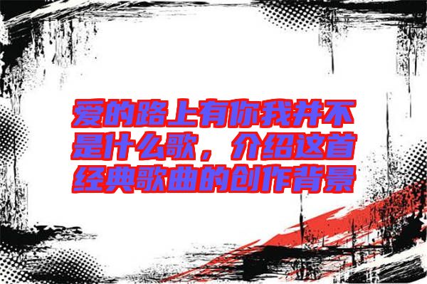 愛的路上有你我并不是什么歌，介紹這首經典歌曲的創(chuàng)作背景