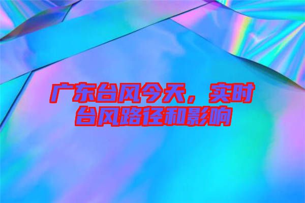 廣東臺風今天，實時臺風路徑和影響