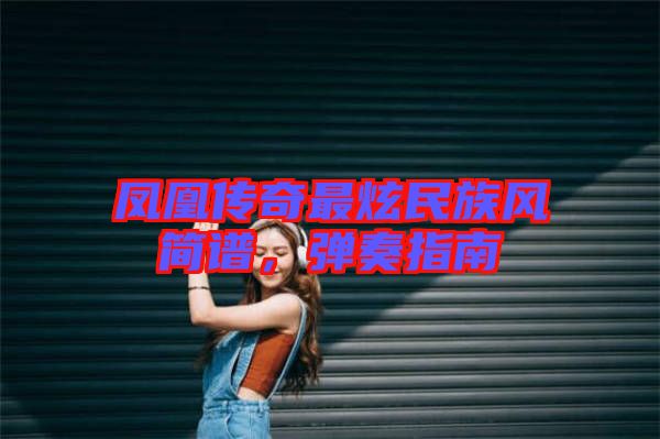 鳳凰傳奇最炫民族風(fēng)簡(jiǎn)譜，彈奏指南