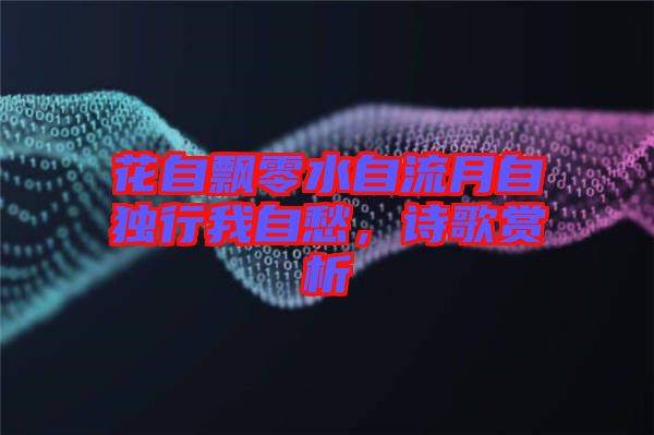 花自飄零水自流月自獨(dú)行我自愁，詩歌賞析