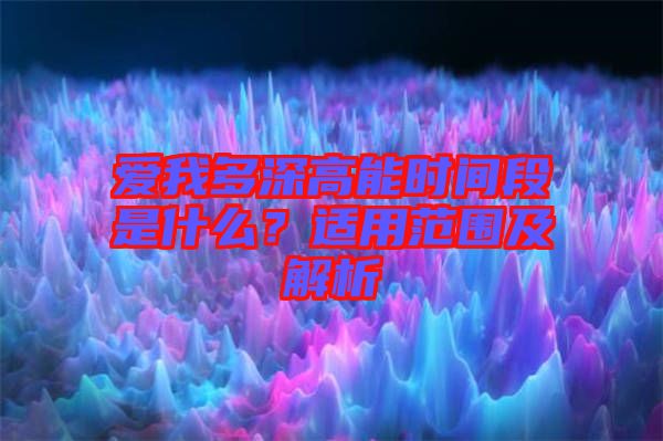 愛(ài)我多深高能時(shí)間段是什么？適用范圍及解析
