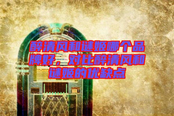 醉清風(fēng)和謎姬哪個品牌好，對比醉清風(fēng)和謎姬的優(yōu)缺點