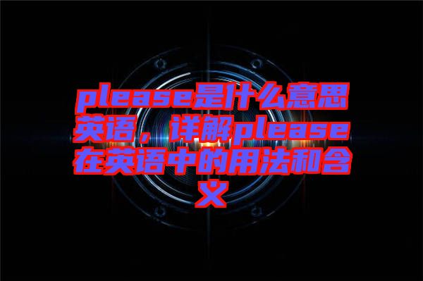 please是什么意思英語，詳解please在英語中的用法和含義