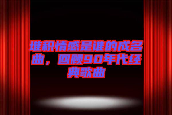 堆積情感是誰的成名曲，回顧90年代經(jīng)典歌曲