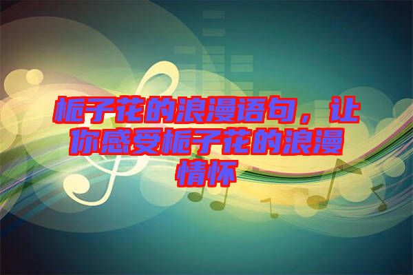 梔子花的浪漫語句，讓你感受梔子花的浪漫情懷