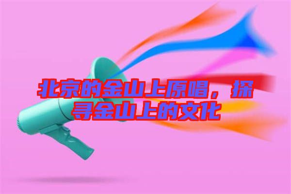 北京的金山上原唱，探尋金山上的文化