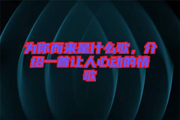 為你而來是什么歌，介紹一首讓人心動的情歌