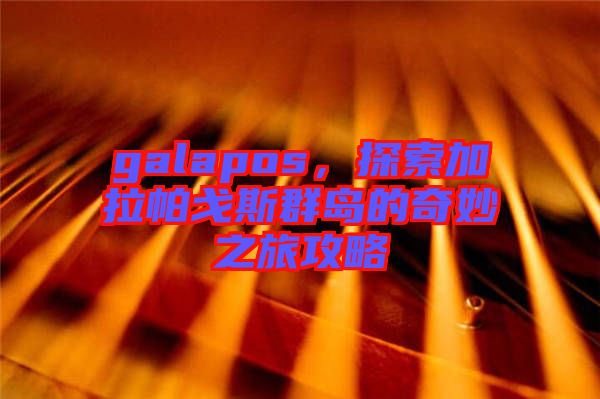 galapos，探索加拉帕戈斯群島的奇妙之旅攻略