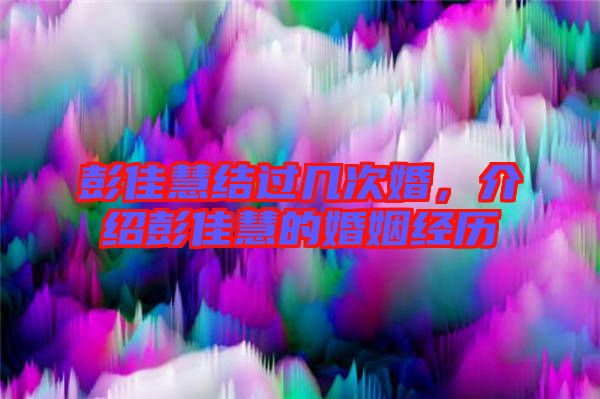 彭佳慧結(jié)過(guò)幾次婚，介紹彭佳慧的婚姻經(jīng)歷