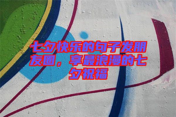 七夕快樂(lè)的句子發(fā)朋友圈，享最浪漫的七夕祝福