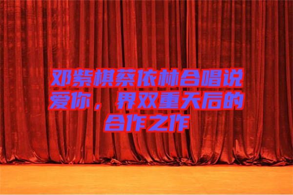 鄧紫棋蔡依林合唱說(shuō)愛(ài)你，界雙重天后的合作之作