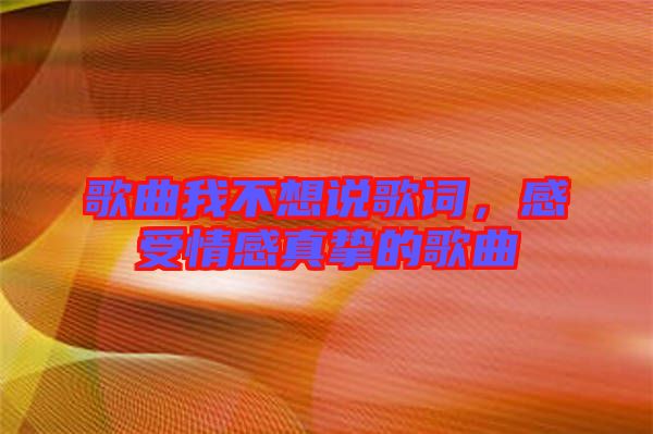 歌曲我不想說歌詞，感受情感真摯的歌曲