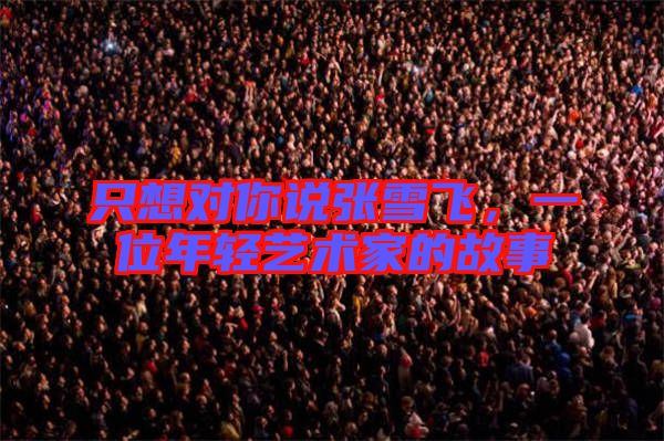 只想對(duì)你說(shuō)張雪飛，一位年輕藝術(shù)家的故事