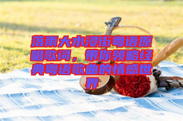 落雨大水浸街粵語(yǔ)原唱歌詞，帶你領(lǐng)略經(jīng)典粵語(yǔ)歌曲的情感世界
