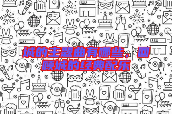 城的主題曲有哪些，回顧城的經(jīng)典配樂(lè)