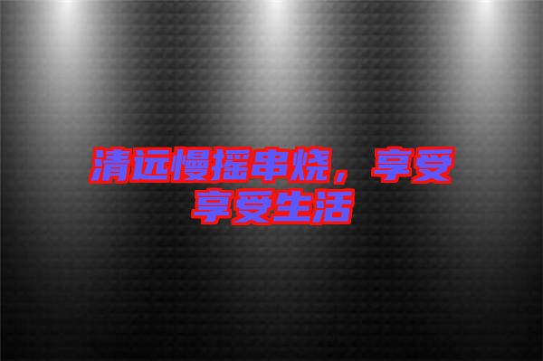 清遠慢搖串燒，享受享受生活