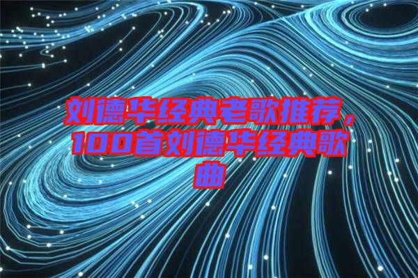 劉德華經(jīng)典老歌推薦，100首劉德華經(jīng)典歌曲