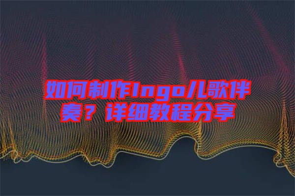 如何制作Ingo兒歌伴奏？詳細(xì)教程分享