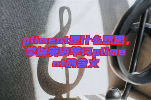 pliment是什么意思，掌握英語單詞pliment的含義