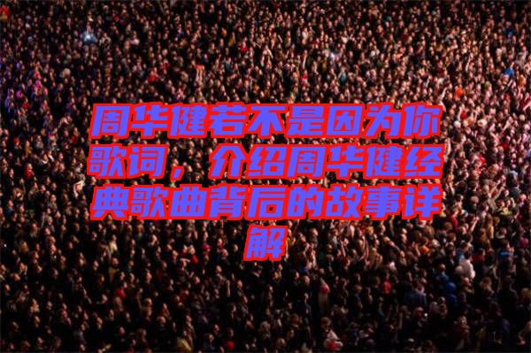 周華健若不是因為你歌詞，介紹周華健經(jīng)典歌曲背后的故事詳解