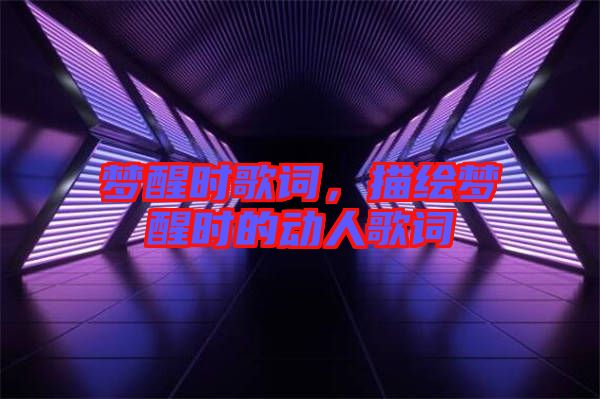 夢醒時歌詞，描繪夢醒時的動人歌詞