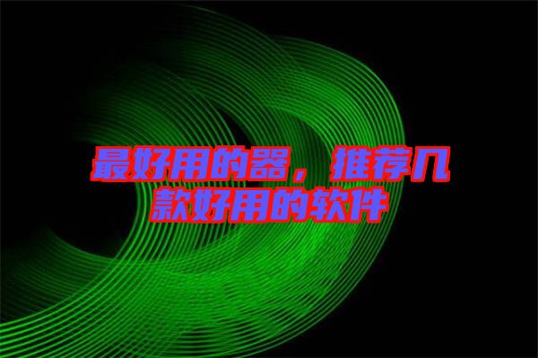 最好用的器，推薦幾款好用的軟件