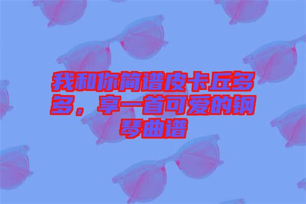 我和你簡(jiǎn)譜皮卡丘多多，享一首可愛(ài)的鋼琴曲譜