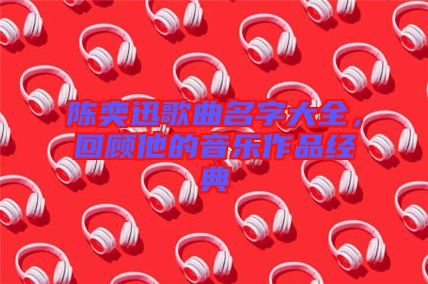 陳奕迅歌曲名字大全，回顧他的音樂作品經(jīng)典