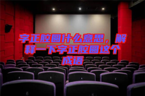 字正腔圓什么意思，解釋一下字正腔圓這個成語