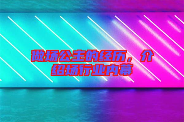 做場(chǎng)公主的經(jīng)歷，介紹場(chǎng)行業(yè)內(nèi)幕