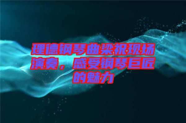 理德鋼琴曲梁祝現(xiàn)場演奏，感受鋼琴巨匠的魅力