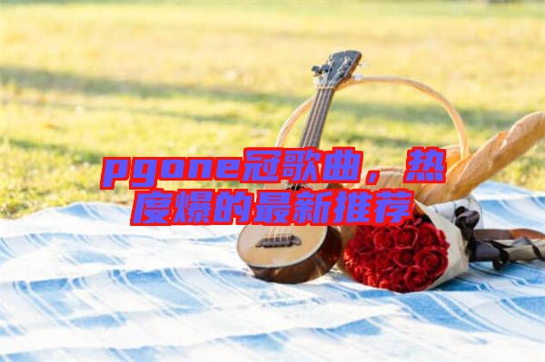 pgone冠歌曲，熱度爆的最新推薦