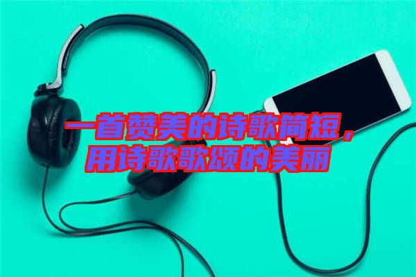 一首贊美的詩(shī)歌簡(jiǎn)短，用詩(shī)歌歌頌的美麗